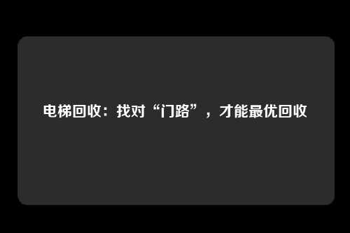 电梯回收：找对“门路”，才能最优回收
