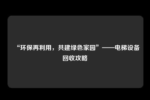 “环保再利用，共建绿色家园”——电梯设备回收攻略