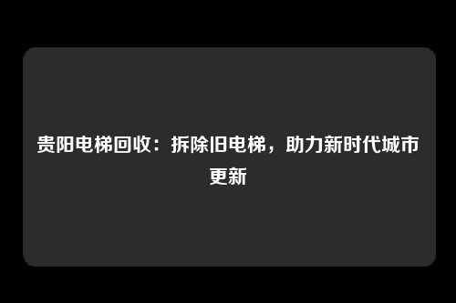 贵阳电梯回收：拆除旧电梯，助力新时代城市更新