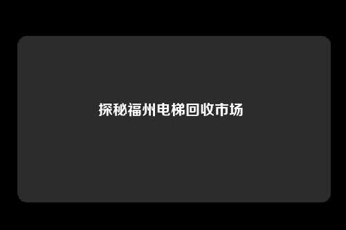 探秘福州电梯回收市场