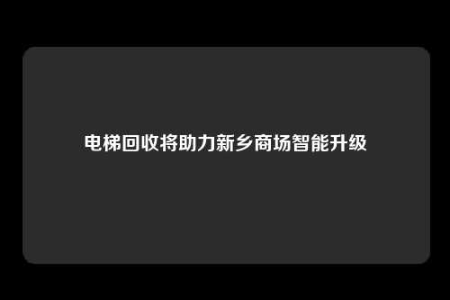 电梯回收将助力新乡商场智能升级