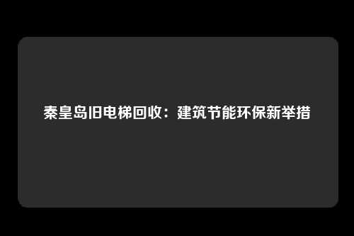 秦皇岛旧电梯回收:建筑节能环保新举措