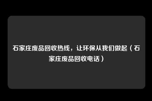 石家庄废品回收热线，让环保从我们做起（石家庄废品回收电话）
