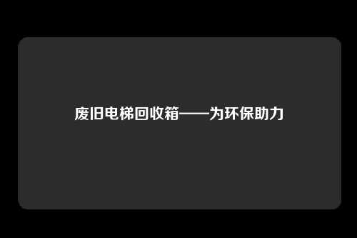 废旧电梯回收箱——为环保助力