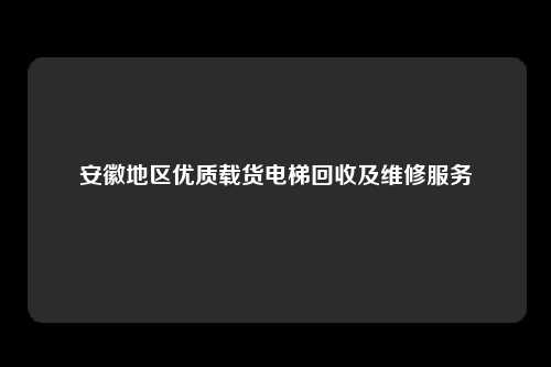 安徽地区优质载货电梯回收及维修服务