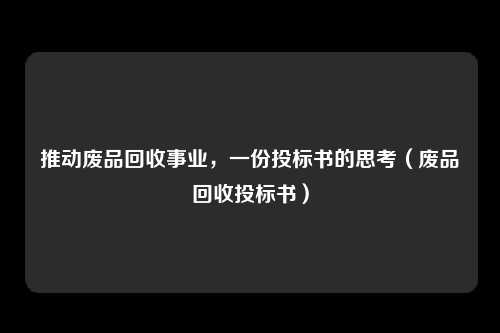 推动废品回收事业,一份投标书的思考(废品回收投标书)