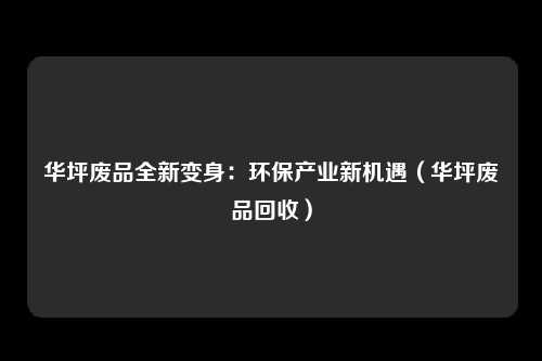 华坪废品全新变身：环保产业新机遇（华坪废品回收）