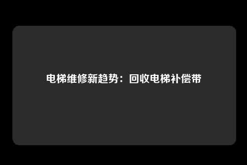 电梯维修新趋势：回收电梯补偿带