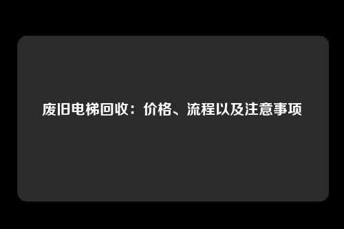 废旧电梯回收：价格、流程以及注意事项