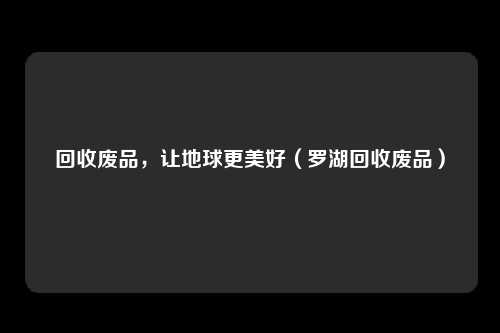 回收废品，让地球更美好（罗湖回收废品）