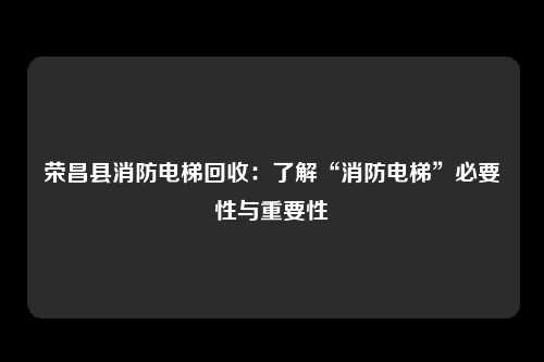 荣昌县消防电梯回收：了解“消防电梯”必要性与重要性