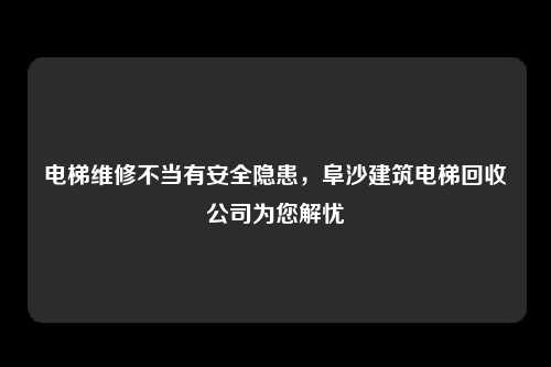 电梯维修不当有安全隐患,阜沙建筑电梯回收公司为您解忧