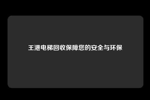 王港电梯回收保障您的安全与环保