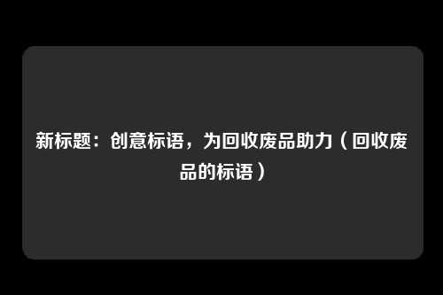 新标题:创意标语,为回收废品助力(回收废品的标语)