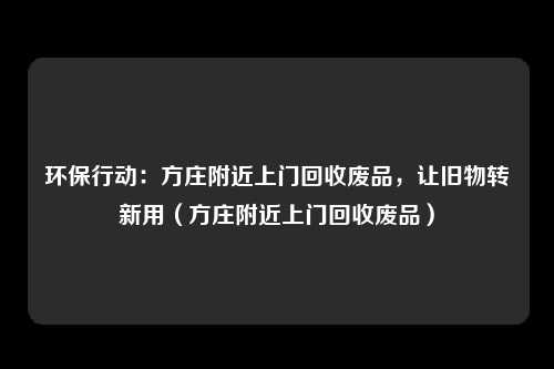 环保行动:方庄附近上门回收废品,让旧物转新用(方庄附近上门回收废品)