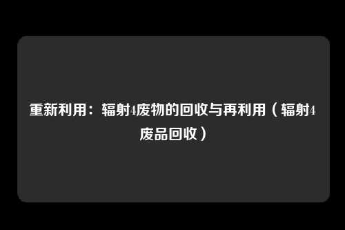 重新利用:辐射4废物的回收与再利用(辐射4废品回收)