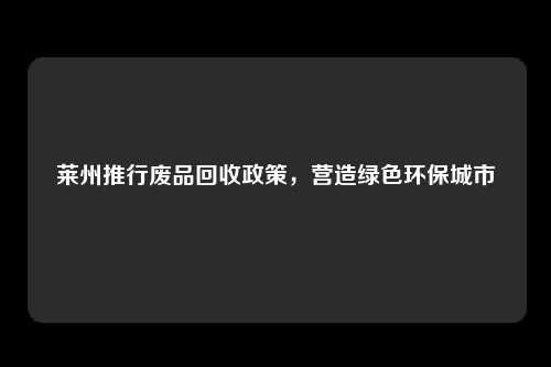 莱州推行废品回收政策,营造绿色环保城市