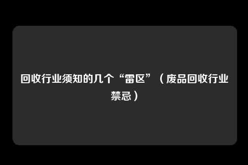 回收行业须知的几个“雷区”(废品回收行业禁忌)