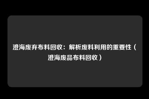 澄海废弃布料回收：解析废料利用的重要性（澄海废品布料回收）