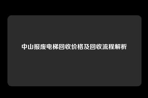 中山报废电梯回收价格及回收流程解析