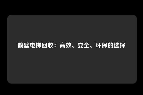 鹤壁电梯回收：高效、安全、环保的选择
