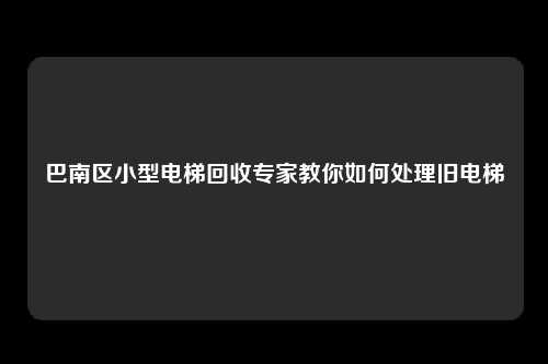 巴南区小型电梯回收专家教你如何处理旧电梯