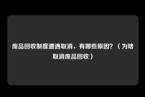 废品回收制度遭遇取消,有哪些原因?(为啥取消废品回收)