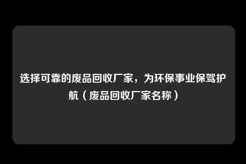 选择可靠的废品回收厂家,为环保事业保驾护航(废品回收厂家名称)