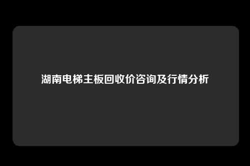 湖南电梯主板回收价咨询及行情分析