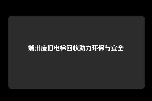 端州废旧电梯回收助力环保与安全