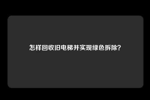 怎样回收旧电梯并实现绿色拆除?