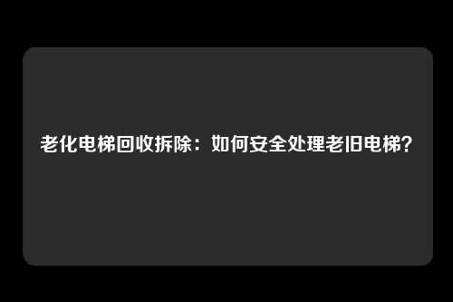 老化电梯回收拆除:如何安全处理老旧电梯?