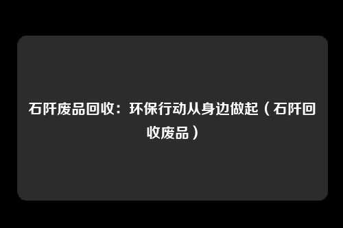 石阡废品回收:环保行动从身边做起(石阡回收废品)