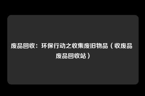 废品回收:环保行动之收集废旧物品(收废品 废品回收站)