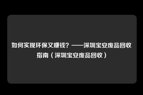 如何实现环保又赚钱？——深圳宝安废品回收指南（深圳宝安废品回收）