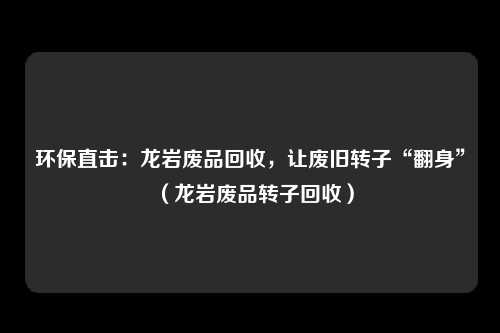 环保直击：龙岩废品回收，让废旧转子“翻身”（龙岩废品转子回收）
