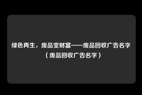 绿色再生,废品变财富——废品回收广告名字(废品回收广告名字)