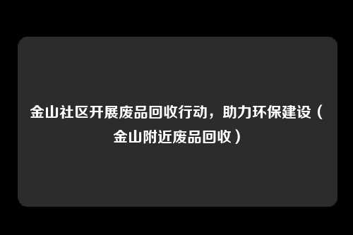 金山社区开展废品回收行动，助力环保建设（金山附近废品回收）