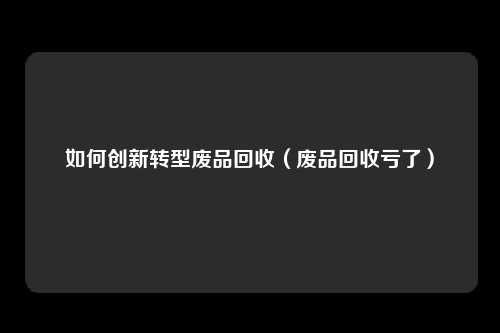 如何创新转型废品回收(废品回收亏了)
