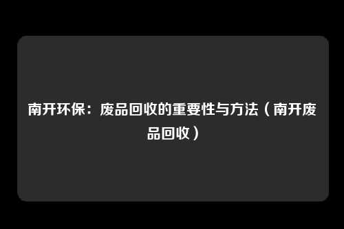 南开环保：废品回收的重要性与方法（南开废品回收）