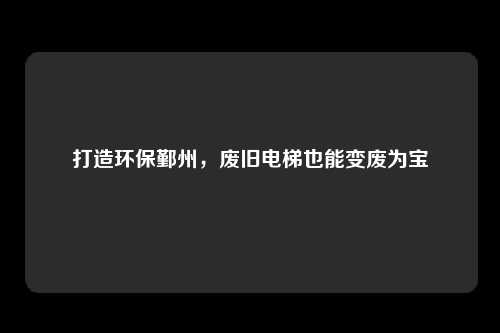 打造环保鄞州，废旧电梯也能变废为宝