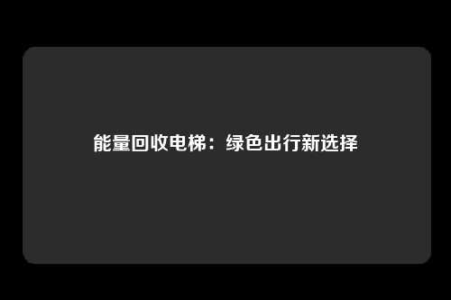 能量回收电梯:绿色出行新选择