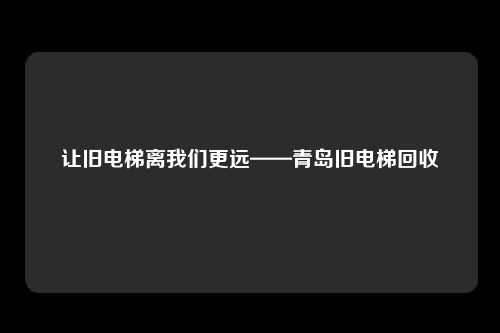 让旧电梯离我们更远——青岛旧电梯回收