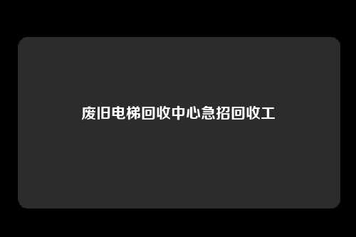 废旧电梯回收中心急招回收工