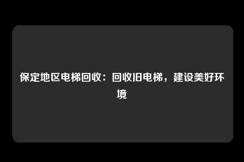 保定地区电梯回收：回收旧电梯，建设美好环境