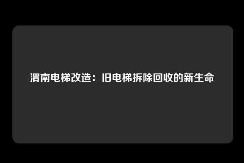渭南电梯改造:旧电梯拆除回收的新生命