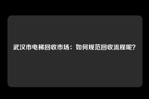 武汉市电梯回收市场：如何规范回收流程呢？