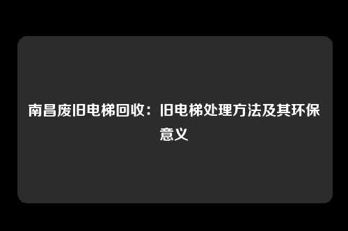 南昌废旧电梯回收：旧电梯处理方法及其环保意义
