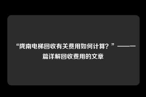 “陇南电梯回收有关费用如何计算?”——一篇详解回收费用的文章