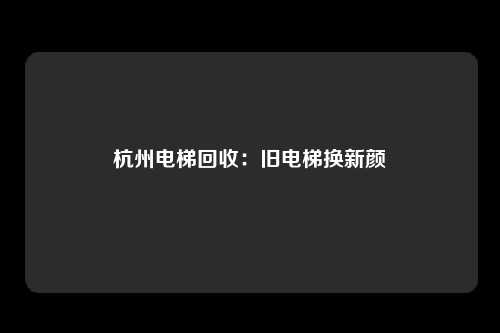 杭州电梯回收：旧电梯换新颜